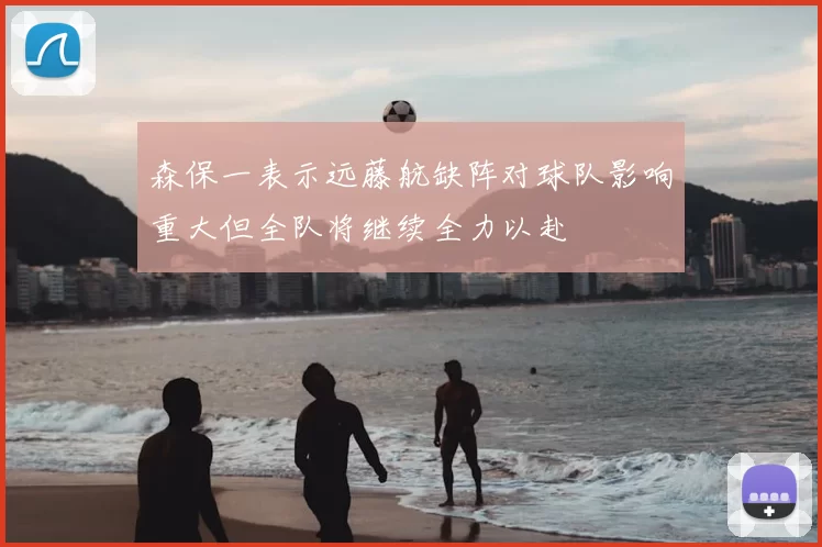森保一表示远藤航缺阵对球队影响重大但全队将继续全力以赴