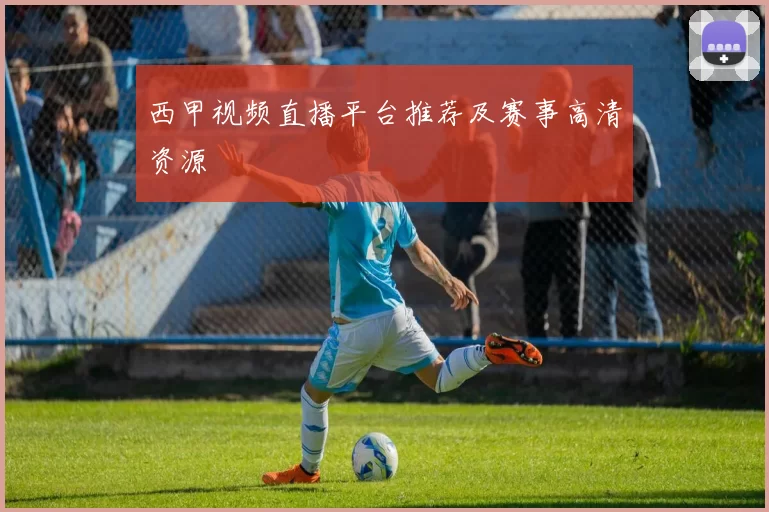 西甲视频直播平台推荐及赛事高清资源