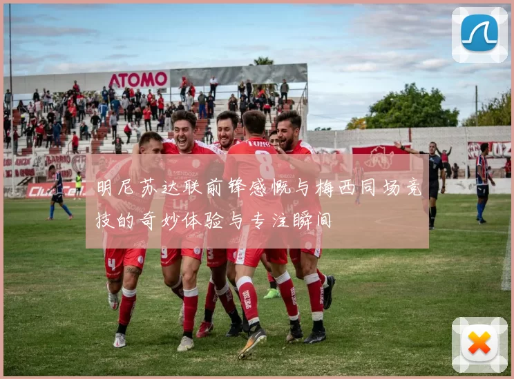 明尼苏达联前锋感慨与梅西同场竞技的奇妙体验与专注瞬间