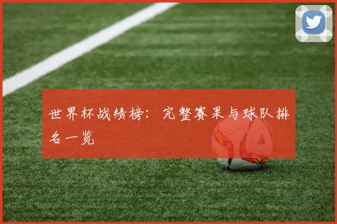 世界杯战绩榜：完整赛果与球队排名一览