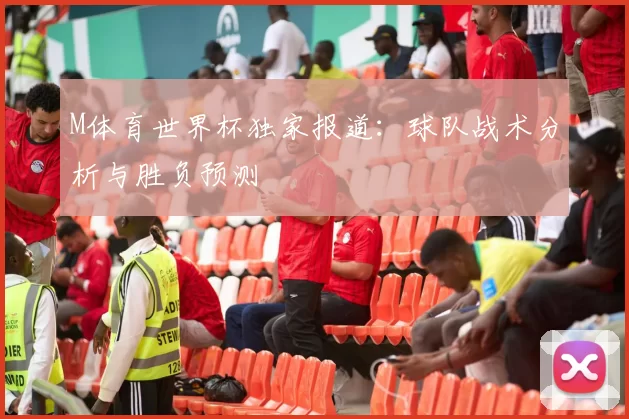 M体育世界杯独家报道：球队战术分析与胜负预测