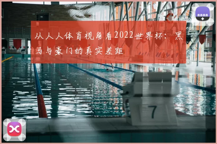 从人人体育视角看2022世界杯：黑马与豪门的真实差距