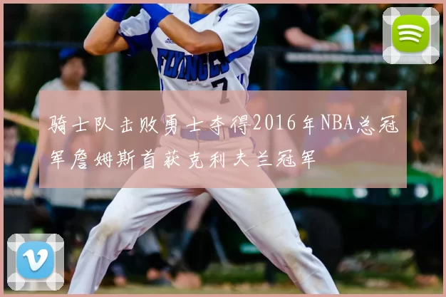 骑士队击败勇士夺得2016年NBA总冠军詹姆斯首获克利夫兰冠军