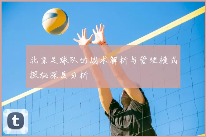 北京足球队的战术解析与管理模式探秘深度分析