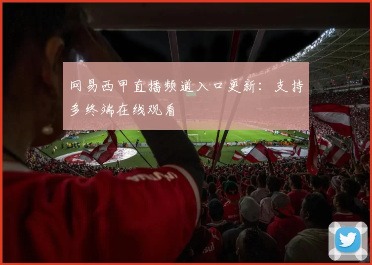 网易西甲直播频道入口更新：支持多终端在线观看