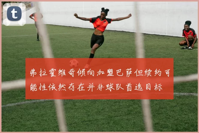 弗拉霍维奇倾向加盟巴萨但续约可能性依然存在并非球队首选目标