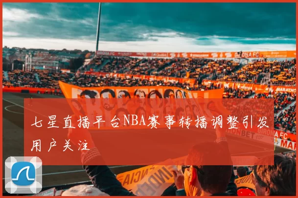 七星直播平台NBA赛事转播调整引发用户关注