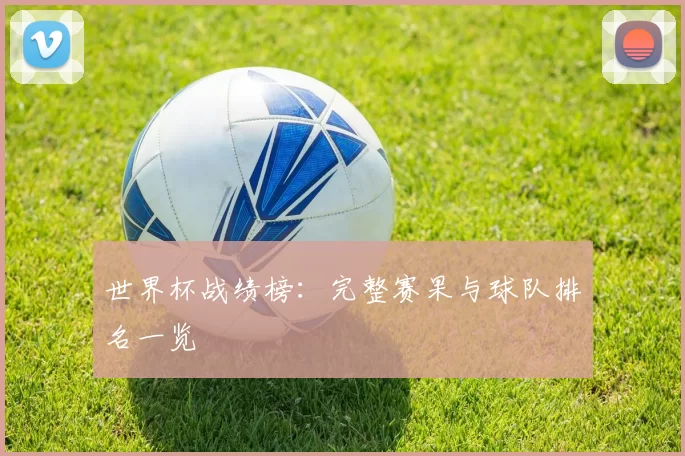 世界杯战绩榜:完整赛果与球队排名一览