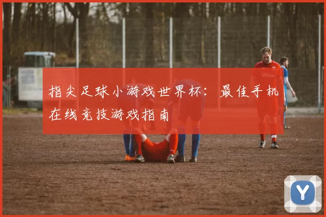 指尖足球小游戏世界杯:最佳手机在线竞技游戏指南