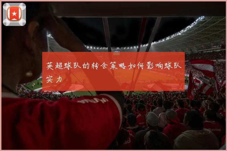 英超球队的转会策略如何影响球队实力