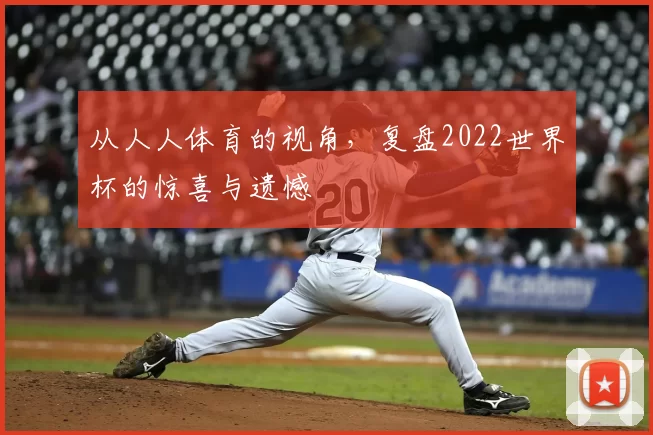 从人人体育的视角，复盘2022世界杯的惊喜与遗憾