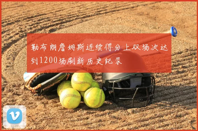 勒布朗詹姆斯连续得分上双场次达到1200场刷新历史纪录