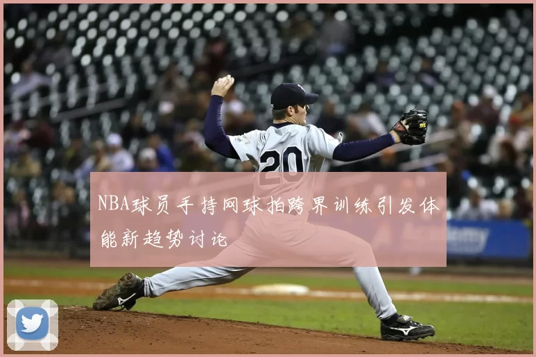 NBA球员手持网球拍跨界训练引发体能新趋势讨论
