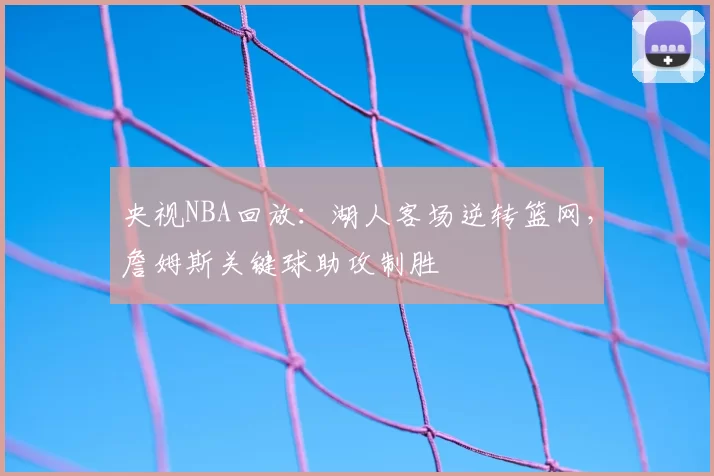 央视NBA回放：湖人客场逆转篮网，詹姆斯关键球助攻制胜