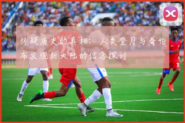 怀疑历史的真相:人类登月与哥伦布发现新大陆的信念探讨