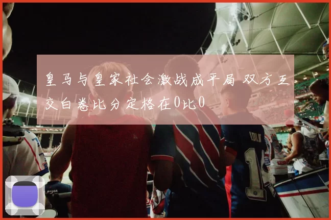 皇马与皇家社会激战成平局 双方互交白卷比分定格在0比0