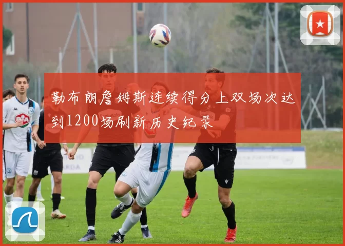 勒布朗詹姆斯连续得分上双场次达到1200场刷新历史纪录