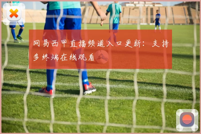 网易西甲直播频道入口更新:支持多终端在线观看