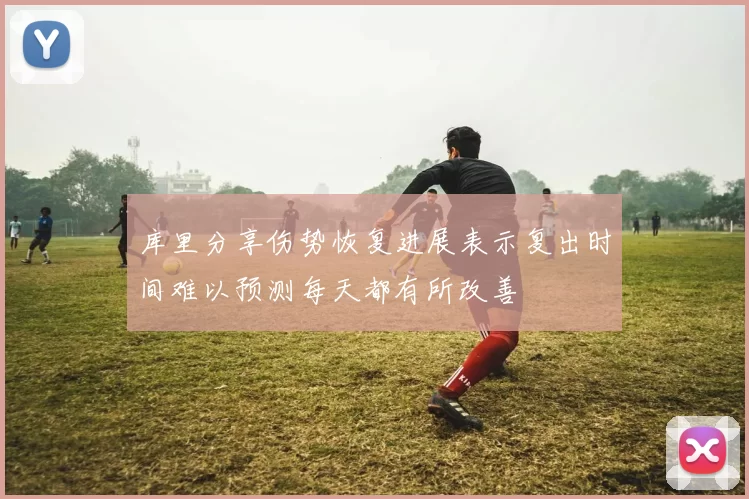 库里分享伤势恢复进展表示复出时间难以预测每天都有所改善