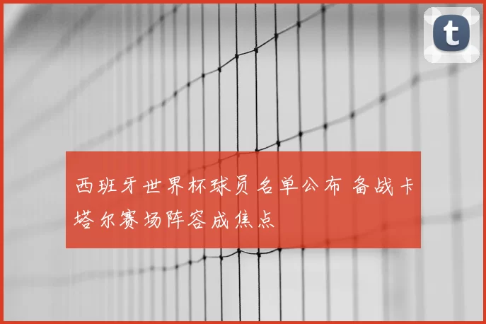 西班牙世界杯球员名单公布 备战卡塔尔赛场阵容成焦点