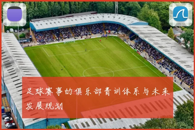 足球赛事的俱乐部青训体系与未来发展规划