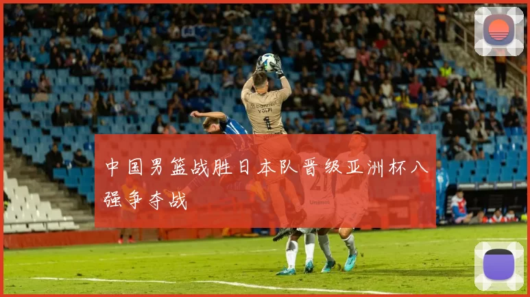 中国男篮战胜日本队晋级亚洲杯八强争夺战
