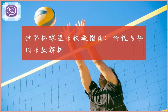 世界杯球星卡收藏指南：价值与热门卡款解析