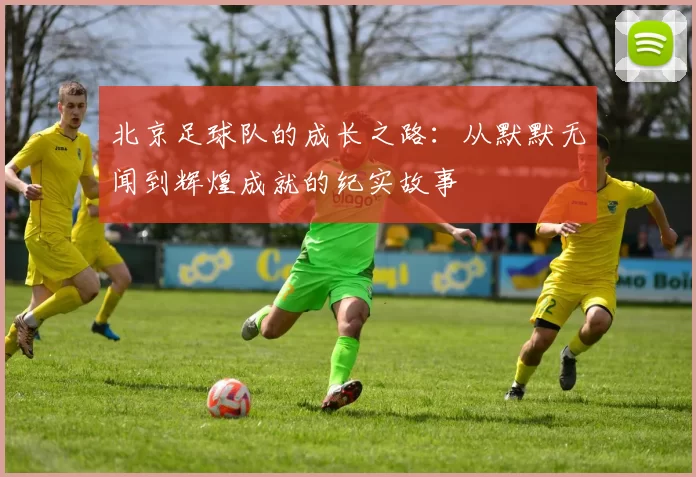 北京足球队的成长之路：从默默无闻到辉煌成就的纪实故事