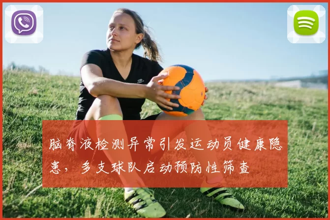 脑脊液检测异常引发运动员健康隐患，多支球队启动预防性筛查