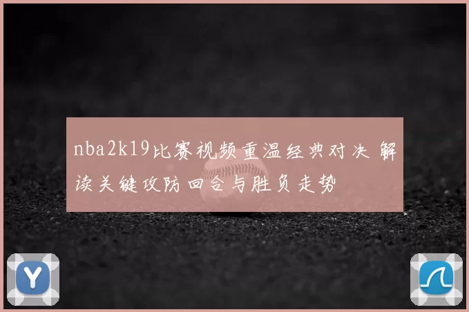 nba2k19比赛视频重温经典对决 解读关键攻防回合与胜负走势
