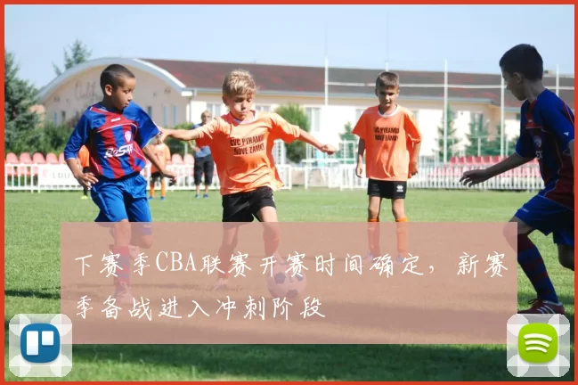 下赛季CBA联赛开赛时间确定，新赛季备战进入冲刺阶段
