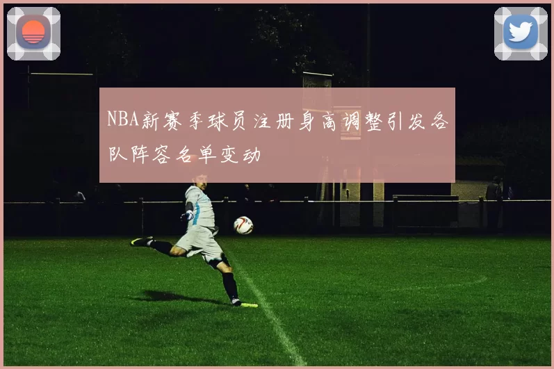NBA新赛季球员注册身高调整引发各队阵容名单变动