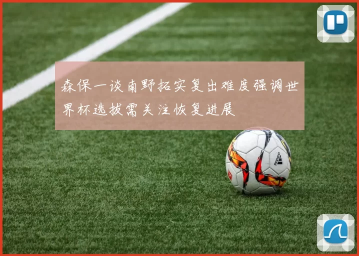 森保一谈南野拓实复出难度强调世界杯选拔需关注恢复进展