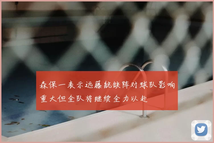 森保一表示远藤航缺阵对球队影响重大但全队将继续全力以赴