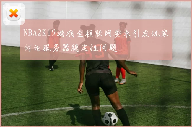 NBA2K19游戏全程联网要求引发玩家讨论服务器稳定性问题