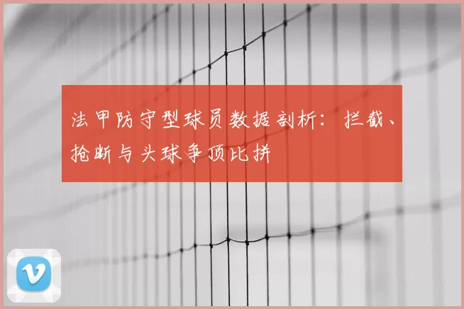 法甲防守型球员数据剖析：拦截、抢断与头球争顶比拼