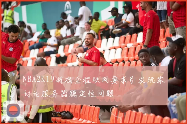 NBA2K19游戏全程联网要求引发玩家讨论服务器稳定性问题