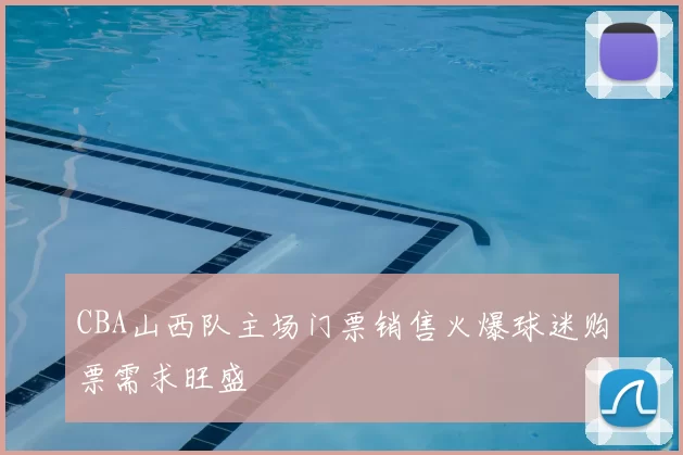 CBA山西队主场门票销售火爆球迷购票需求旺盛