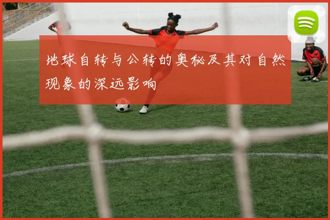 地球自转与公转的奥秘及其对自然现象的深远影响