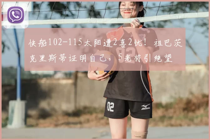 快船102-115太阳遭2喜2忧！祖巴茨克里斯蒂证明自己，5老将引绝望