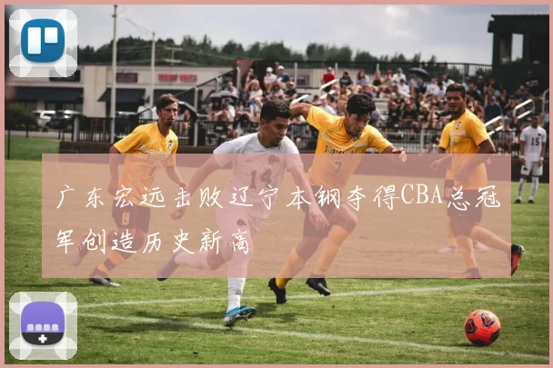 广东宏远击败辽宁本钢夺得CBA总冠军创造历史新高