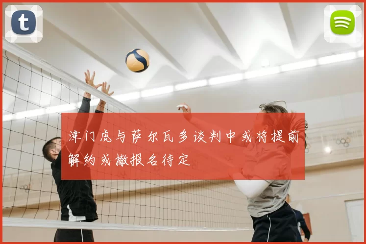 津门虎与萨尔瓦多谈判中或将提前解约或撤报名待定