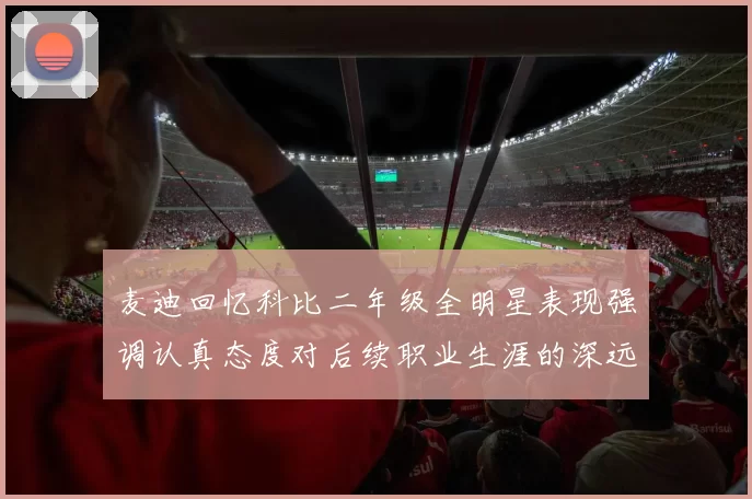 麦迪回忆科比二年级全明星表现强调认真态度对后续职业生涯的深远影响