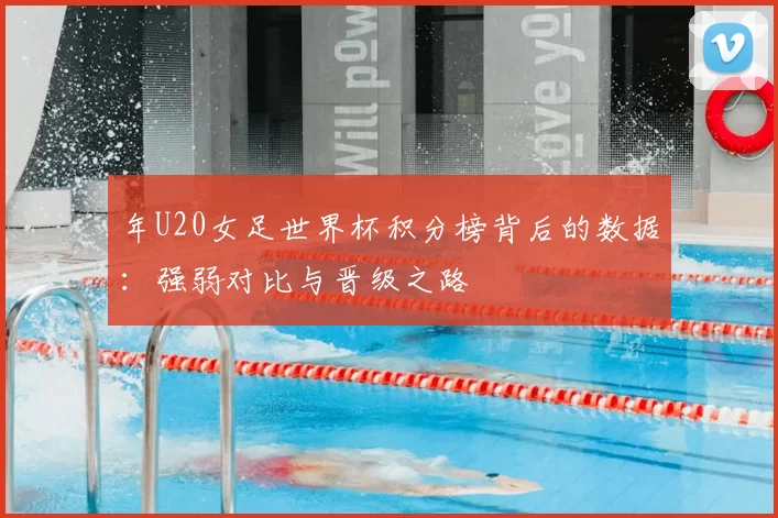 年U20女足世界杯积分榜背后的数据:强弱对比与晋级之路