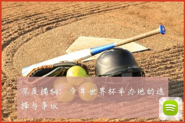深度揭秘：今年世界杯举办地的选择与争议