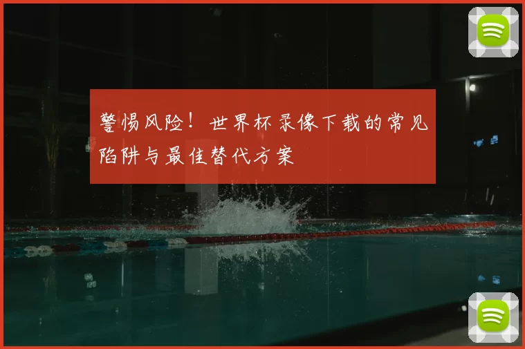 警惕风险!世界杯录像下载的常见陷阱与最佳替代方案