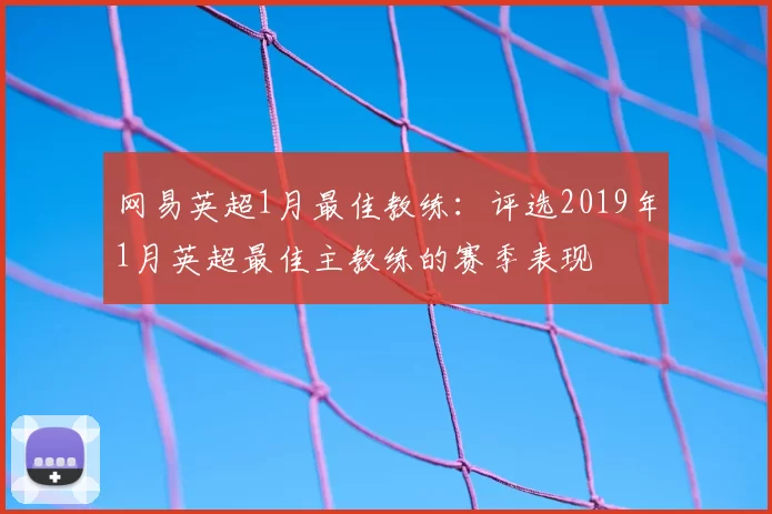 网易英超1月最佳教练：评选2019年1月英超最佳主教练的赛季表现