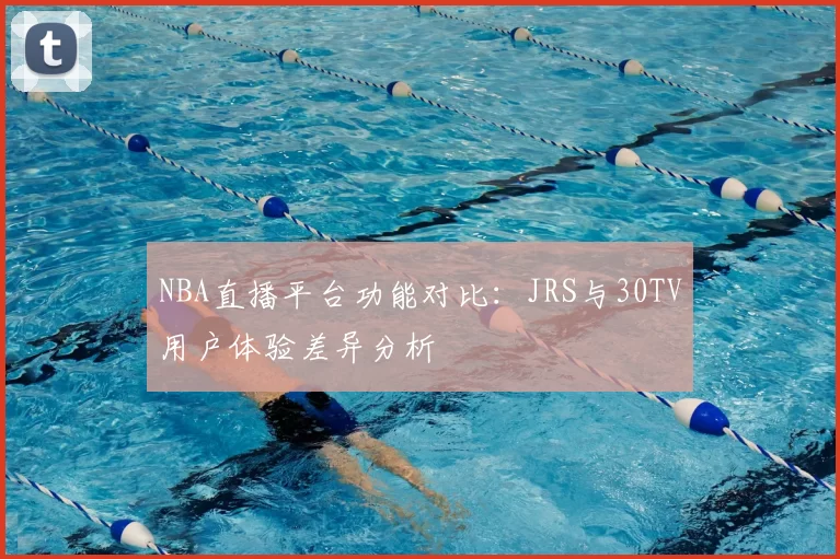NBA直播平台功能对比:JRS与30TV用户体验差异分析