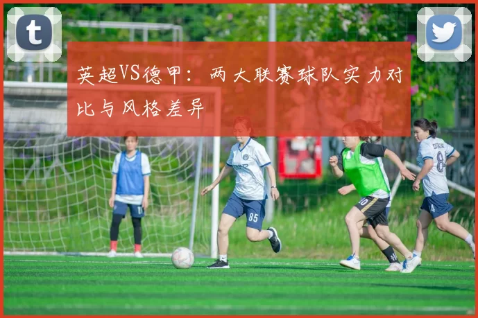 英超VS德甲：两大联赛球队实力对比与风格差异