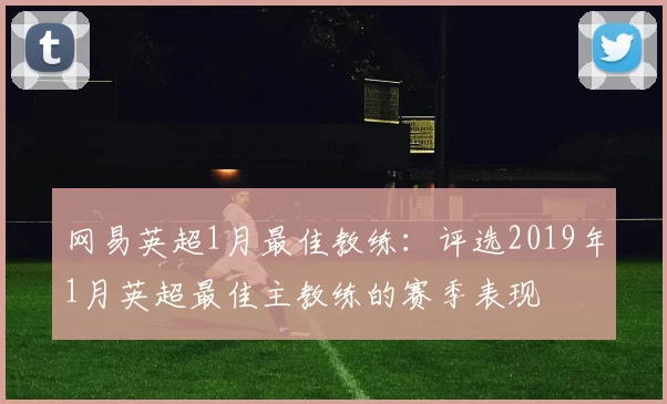 网易英超1月最佳教练：评选2019年1月英超最佳主教练的赛季表现
